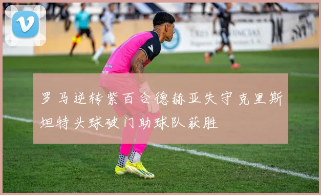 罗马逆转紫百合德赫亚失守克里斯坦特头球破门助球队获胜