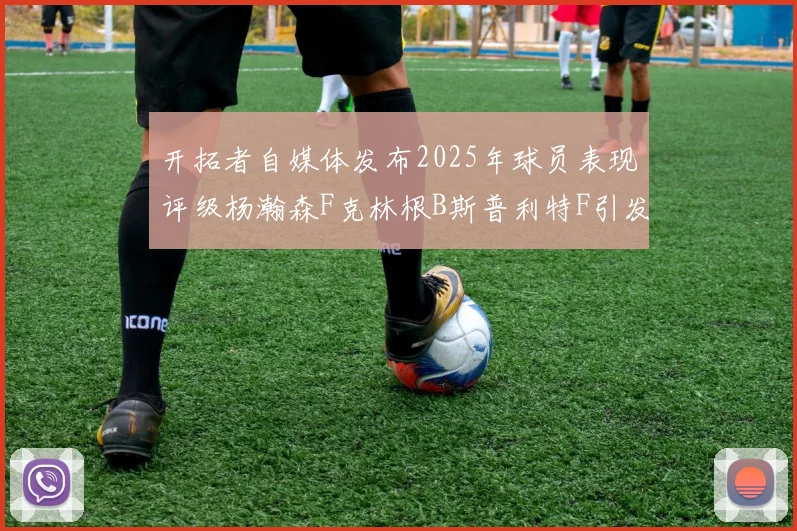 开拓者自媒体发布2025年球员表现评级杨瀚森F克林根B斯普利特F引发热议