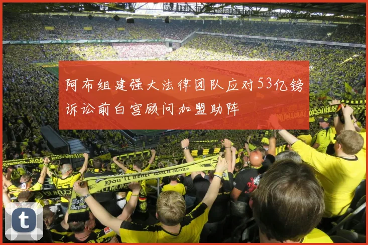阿布组建强大法律团队应对53亿镑诉讼前白宫顾问加盟助阵