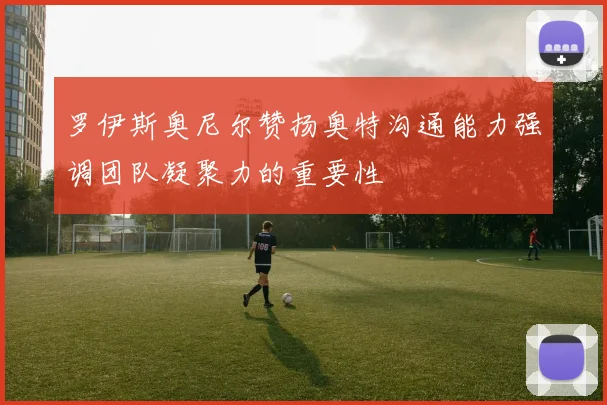 罗伊斯奥尼尔赞扬奥特沟通能力强调团队凝聚力的重要性