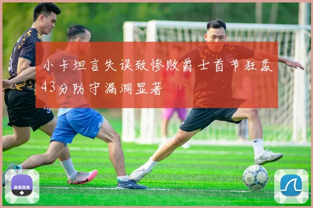 小卡坦言失误致惨败爵士首节狂轰43分防守漏洞显著
