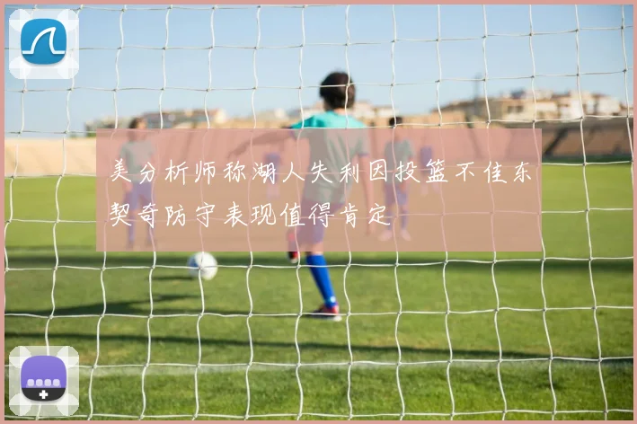 美分析师称湖人失利因投篮不佳东契奇防守表现值得肯定