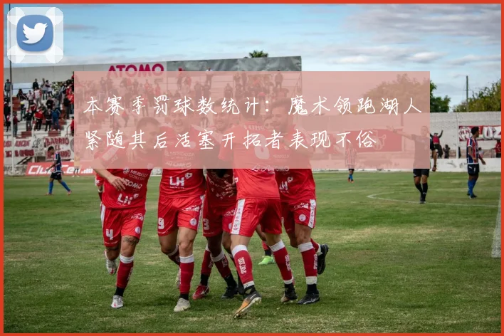 本赛季罚球数统计：魔术领跑湖人紧随其后活塞开拓者表现不俗