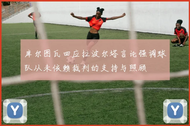 库尔图瓦回应拉波尔塔言论强调球队从未依赖裁判的支持与照顾